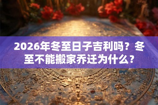 2026年冬至日子吉利吗？冬至不能搬家乔迁为什么？