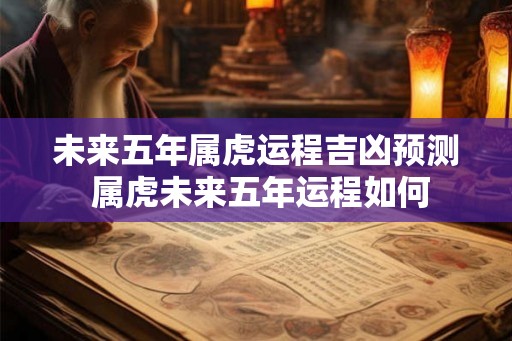 未来五年属虎运程吉凶预测 属虎未来五年运程如何