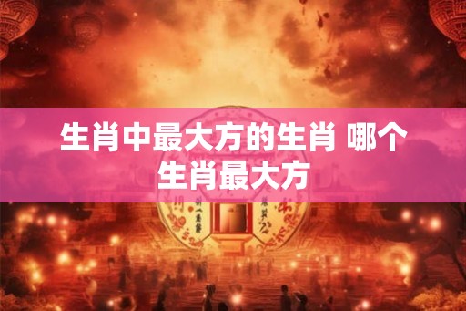 生肖中最大方的生肖 哪个生肖最大方