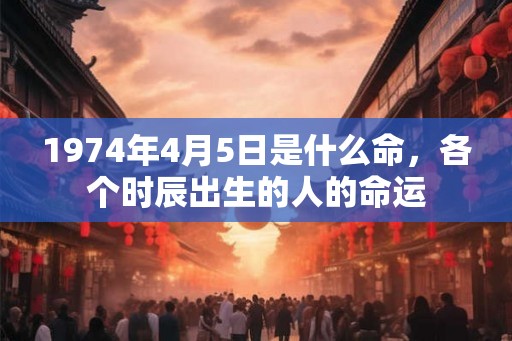 1974年4月5日是什么命,各个时辰出生的人的命运 1974年4月5日是什么命,各个时辰出生的人的命运