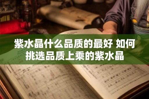 紫水晶什么品质的最好 如何挑选品质上乘的紫水晶
