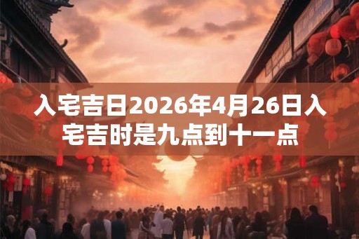 入宅吉日2026年4月26日入宅吉时是九点到十一点