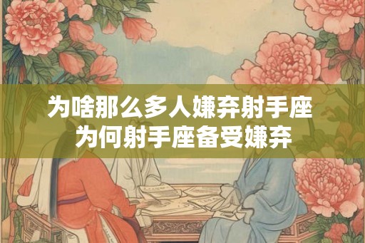 为啥那么多人嫌弃射手座 为何射手座备受嫌弃