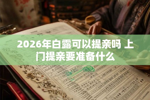 2026年白露可以提亲吗 上门提亲要准备什么