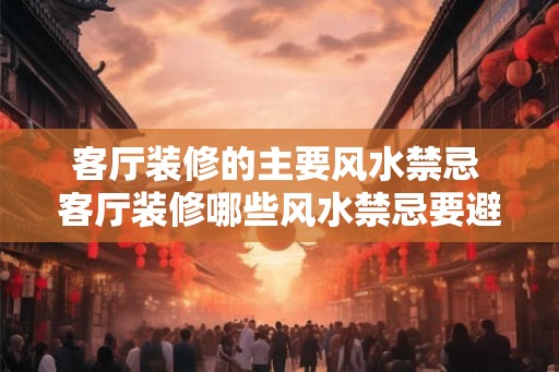 客厅装修的主要风水禁忌 客厅装修哪些风水禁忌要避免