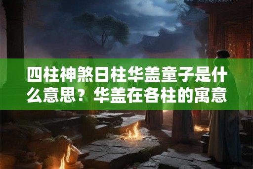 四柱神煞日柱华盖童子是什么意思？华盖在各柱的寓意