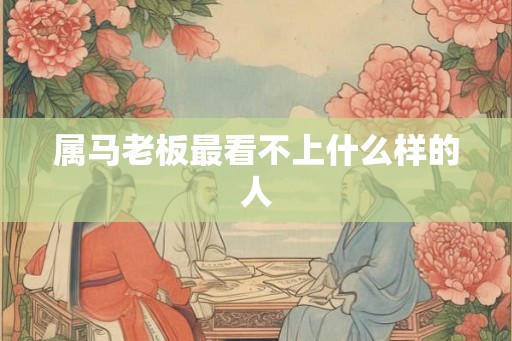 属马老板最看不上什么样的人