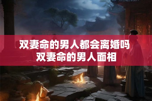 双妻命的男人都会离婚吗 双妻命的男人面相