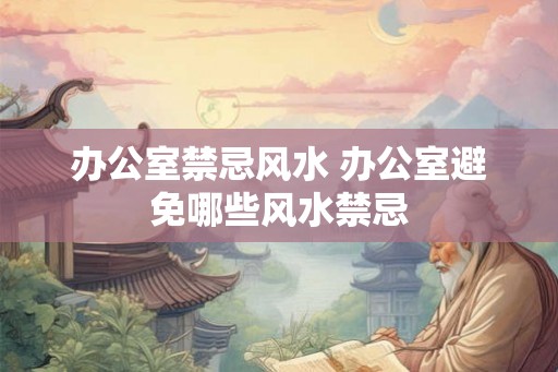 办公室禁忌风水 办公室避免哪些风水禁忌 办公室禁忌风水 办公室避免哪些风水禁忌