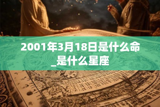 2001年3月18日是什么命_是什么星座