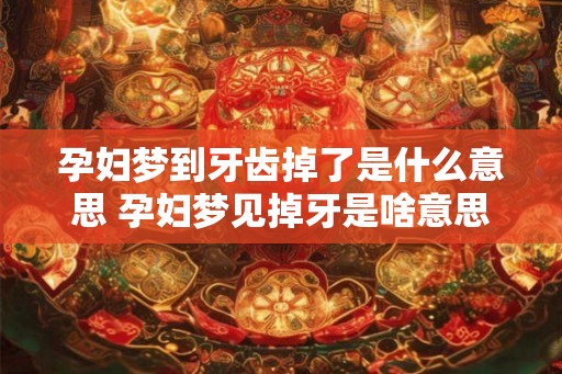 孕妇梦到牙齿掉了是什么意思 孕妇梦见掉牙是啥意思 孕妇梦到牙齿掉了是什么意思 孕妇梦见掉牙是啥意思