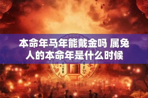 本命年马年能戴金吗 属兔人的本命年是什么时候