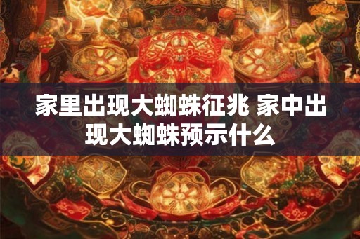家里出现大蜘蛛征兆 家中出现大蜘蛛预示什么 家里出现大蜘蛛征兆 家中出现大蜘蛛预示什么