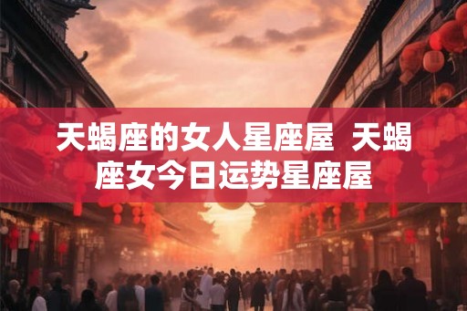 天蝎座的女人星座屋  天蝎座女今日运势星座屋