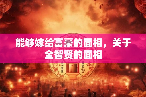 能够嫁给富豪的面相，关于全智贤的面相