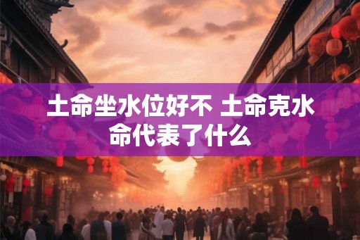 土命坐水位好不 土命克水命代表了什么