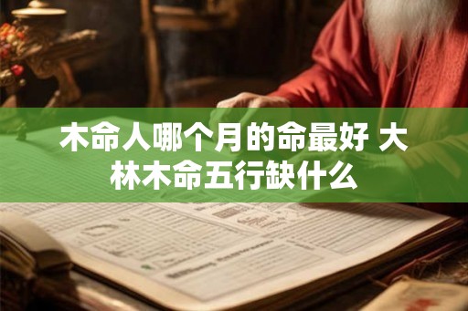 木命人哪个月的命最好 大林木命五行缺什么