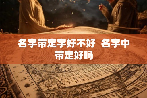 名字带定字好不好  名字中带定好吗