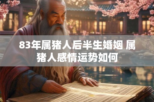 83年属猪人后半生婚姻 属猪人感情运势如何