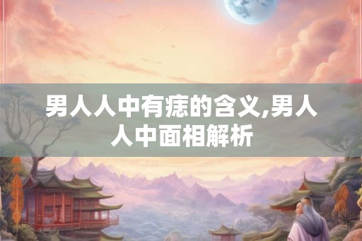 男人人中有痣的含义,男人人中面相解析