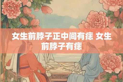 女生前脖子正中间有痣 女生前脖子有痣