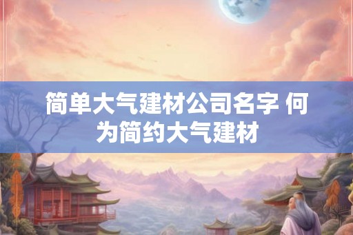 简单大气建材公司名字 何为简约大气建材