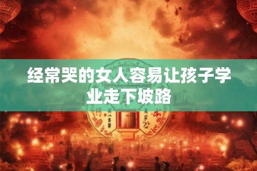 经常哭的女人容易让孩子学业走下坡路 经常哭的女人容易让孩子学业走下坡路