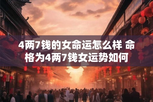 4两7钱的女命运怎么样 命格为4两7钱女运势如何