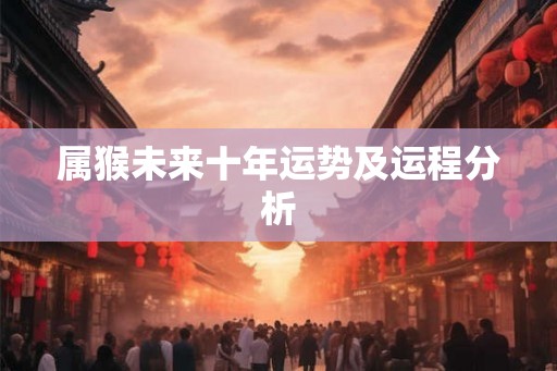 属猴未来十年运势及运程分析