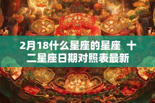 2月18什么星座的星座  十二星座日期对照表最新