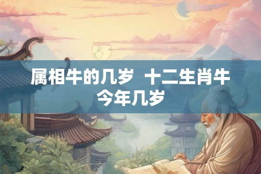 属相牛的几岁 十二生肖牛今年几岁 属相牛的几岁 十二生肖牛今年几岁