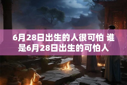 6月28日出生的人很可怕 谁是6月28日出生的可怕人