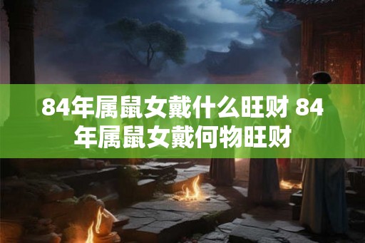 84年属鼠女戴什么旺财 84年属鼠女戴何物旺财