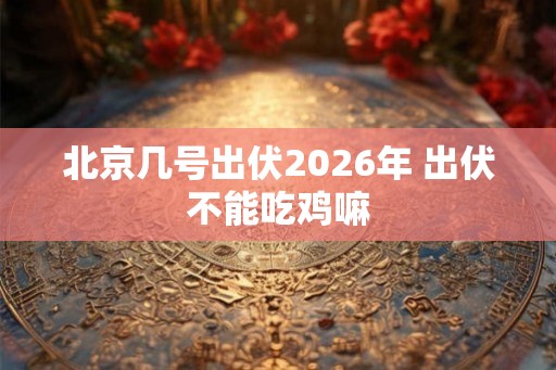 北京几号出伏2026年 出伏不能吃鸡嘛