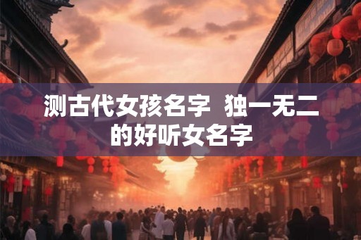 测古代女孩名字  独一无二的好听女名字