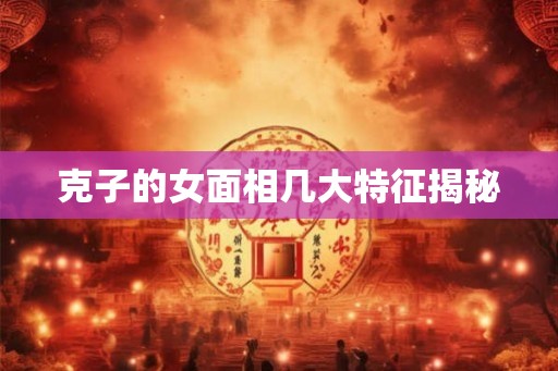 克子的女面相几大特征揭秘 克子的女面相几大特征揭秘