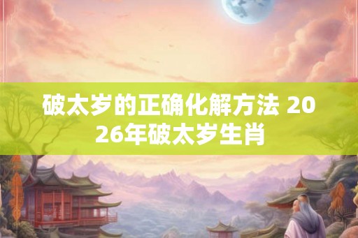 破太岁的正确化解方法 2026年破太岁生肖