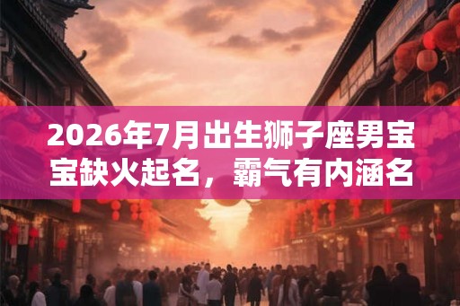 2026年7月出生狮子座男宝宝缺火起名，霸气有内涵名字大全