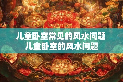 儿童卧室常见的风水问题 儿童卧室的风水问题