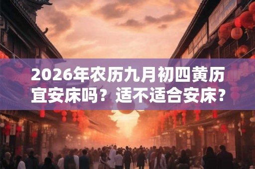 2026年农历九月初四黄历宜安床吗？适不适合安床？