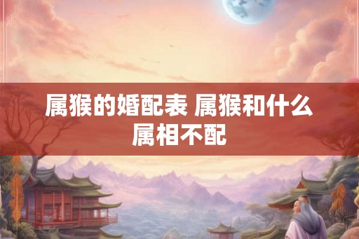 属猴的婚配表 属猴和什么属相不配