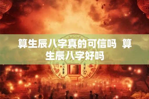 算生辰八字真的可信吗  算生辰八字好吗