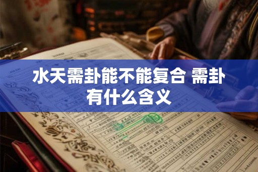 水天需卦能不能复合 需卦有什么含义