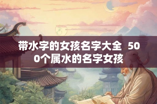 带水字的女孩名字大全 500个属水的名字女孩 带水字的女孩名字大全 500个属水的名字女孩