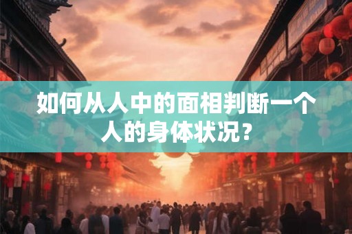 如何从人中的面相判断一个人的身体状况？