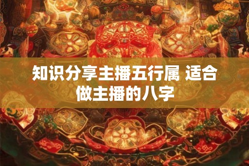 知识分享主播五行属 适合做主播的八字