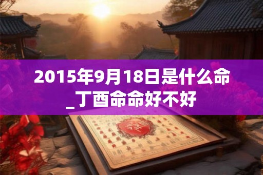 2015年9月18日是什么命_丁酉命命好不好