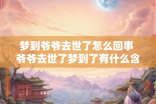 梦到爷爷去世了怎么回事 爷爷去世了梦到了有什么含义吗