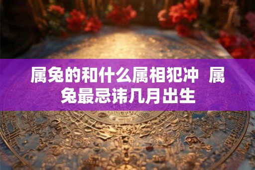 属兔的和什么属相犯冲  属兔最忌讳几月出生