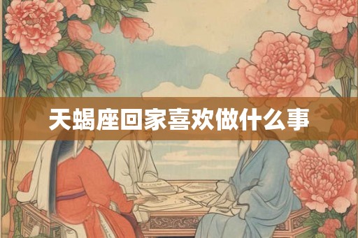 天蝎座回家喜欢做什么事